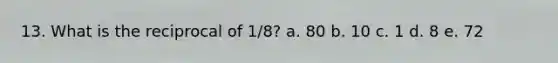 13. What is the reciprocal of 1/8? a. 80 b. 10 c. 1 d. 8 e. 72