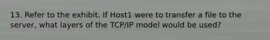 13. Refer to the exhibit. If Host1 were to transfer a file to the server, what layers of the TCP/IP model would be used?