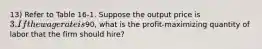 13) Refer to Table 16-1. Suppose the output price is 3. If the wage rate is90, what is the profit-maximizing quantity of labor that the firm should hire?