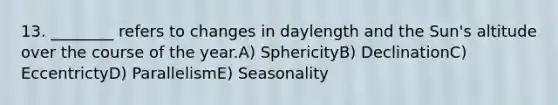 13. ________ refers to changes in daylength and the Sun's altitude over the course of the year.A) SphericityB) DeclinationC) EccentrictyD) ParallelismE) Seasonality