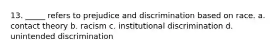 13. _____ refers to prejudice and discrimination based on race. a. contact theory b. racism c. institutional discrimination d. unintended discrimination