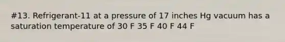 #13. Refrigerant-11 at a pressure of 17 inches Hg vacuum has a saturation temperature of 30 F 35 F 40 F 44 F