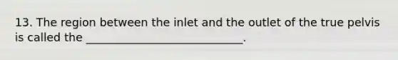 13. The region between the inlet and the outlet of the true pelvis is called the ____________________________.