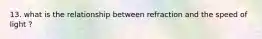 13. what is the relationship between refraction and the speed of light ?