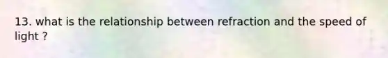 13. what is the relationship between refraction and the speed of light ?