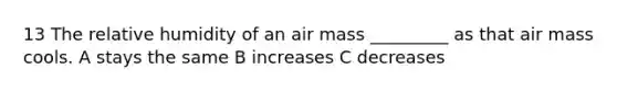 13 The relative humidity of an air mass _________ as that air mass cools. A stays the same B increases C decreases