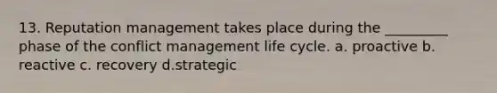 13. Reputation management takes place during the _________ phase of the conflict management life cycle. a. proactive b. reactive c. recovery d.strategic