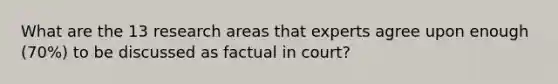 What are the 13 research areas that experts agree upon enough (70%) to be discussed as factual in court?