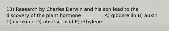 13) Research by Charles Darwin and his son lead to the discovery of the plant hormone ________. A) gibberellin B) auxin C) cytokinin D) abscisic acid E) ethylene