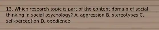 13. Which research topic is part of the content domain of social thinking in social psychology? A. aggression B. stereotypes C. self-perception D. obedience