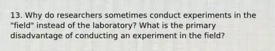 13. Why do researchers sometimes conduct experiments in the "field" instead of the laboratory? What is the primary disadvantage of conducting an experiment in the field?