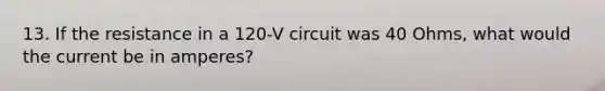 13. If the resistance in a 120-V circuit was 40 Ohms, what would the current be in amperes?