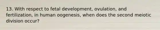 13. With respect to <a href='https://www.questionai.com/knowledge/kmyRuaFuMz-fetal-development' class='anchor-knowledge'>fetal development</a>, ovulation, and fertilization, in human oogenesis, when does the second meiotic division occur?