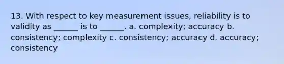 13. With respect to key measurement issues, reliability is to validity as ______ is to ______. a. complexity; accuracy b. consistency; complexity c. consistency; accuracy d. accuracy; consistency