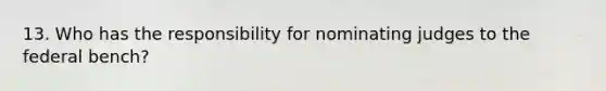 13. Who has the responsibility for nominating judges to the federal bench?