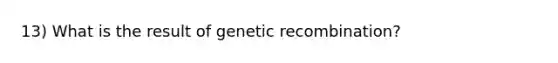 13) What is the result of genetic recombination?