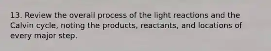 13. Review the overall process of the light reactions and the Calvin cycle, noting the products, reactants, and locations of every major step.