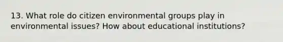 13. What role do citizen environmental groups play in environmental issues? How about educational institutions?