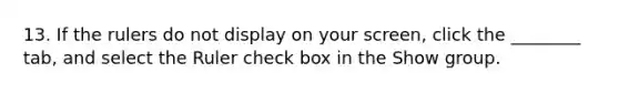 13. If the rulers do not display on your screen, click the ________ tab, and select the Ruler check box in the Show group.