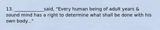 13. _____________said, "Every human being of adult years & sound mind has a right to determine what shall be done with his own body..."