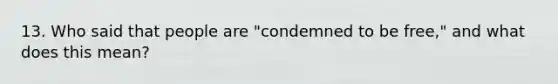 13. Who said that people are "condemned to be free," and what does this mean?