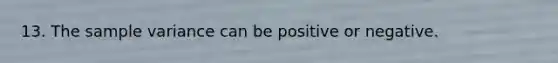 13. The sample variance can be positive or negative.