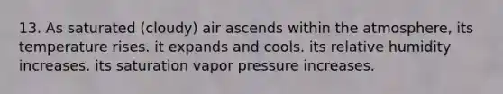 13. As saturated (cloudy) air ascends within the atmosphere, its temperature rises. it expands and cools. its relative humidity increases. its saturation vapor pressure increases.