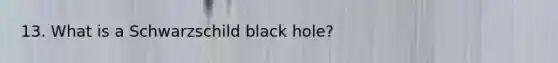 13. What is a Schwarzschild black hole?