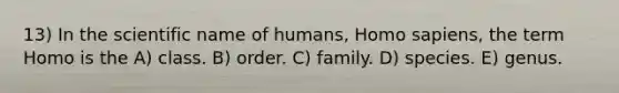 13) In the scientific name of humans, Homo sapiens, the term Homo is the A) class. B) order. C) family. D) species. E) genus.