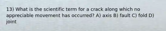 13) What is the scientific term for a crack along which no appreciable movement has occurred? A) axis B) fault C) fold D) joint