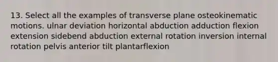 13. Select all the examples of transverse plane osteokinematic motions. ulnar deviation horizontal abduction adduction flexion extension sidebend abduction external rotation inversion internal rotation pelvis anterior tilt plantarflexion