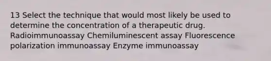 13 Select the technique that would most likely be used to determine the concentration of a therapeutic drug. Radioimmunoassay Chemiluminescent assay Fluorescence polarization immunoassay Enzyme immunoassay