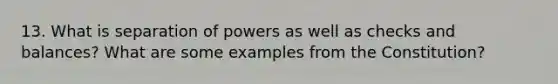 13. What is separation of powers as well as checks and balances? What are some examples from the Constitution?