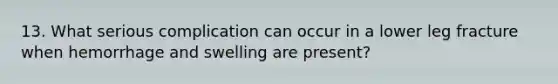 13. What serious complication can occur in a lower leg fracture when hemorrhage and swelling are present?