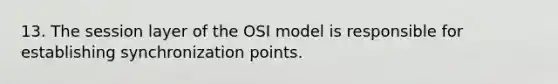 13. The session layer of the OSI model is responsible for establishing synchronization points.