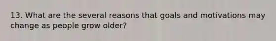 13. What are the several reasons that goals and motivations may change as people grow older?