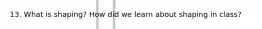 13. What is shaping? How did we learn about shaping in class?