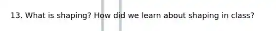 13. What is shaping? How did we learn about shaping in class?