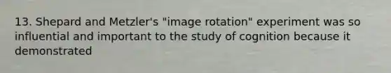 13. Shepard and Metzler's "image rotation" experiment was so influential and important to the study of cognition because it demonstrated