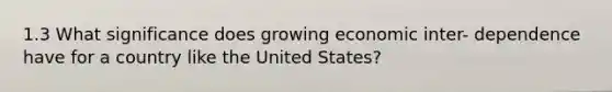 1.3 What significance does growing economic inter- dependence have for a country like the United States?