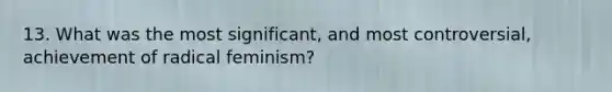 13. What was the most significant, and most controversial, achievement of radical feminism?