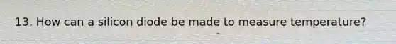 13. How can a silicon diode be made to measure temperature?