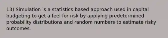 13) Simulation is a statistics-based approach used in capital budgeting to get a feel for risk by applying predetermined probability distributions and random numbers to estimate risky outcomes.