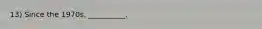 13) Since the 1970s, __________.