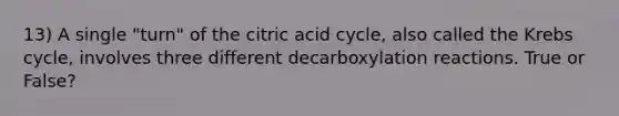 13) A single "turn" of the citric acid cycle, also called the Krebs cycle, involves three different decarboxylation reactions. True or False?