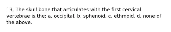 13. The skull bone that articulates with the first cervical vertebrae is the: a. occipital. b. sphenoid. c. ethmoid. d. none of the above.