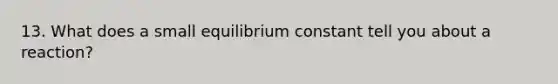 13. What does a small equilibrium constant tell you about a reaction?