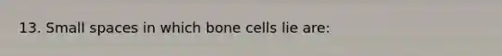 13. Small spaces in which bone cells lie are: