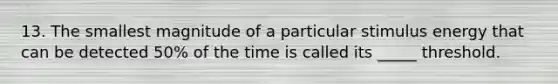 13. The smallest magnitude of a particular stimulus energy that can be detected 50% of the time is called its _____ threshold.