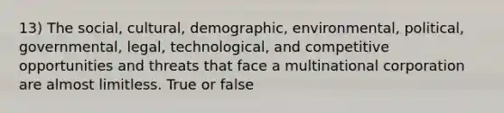 13) The social, cultural, demographic, environmental, political, governmental, legal, technological, and competitive opportunities and threats that face a multinational corporation are almost limitless. True or false